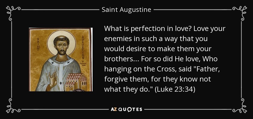 What is perfection in love? Love your enemies in such a way that you would desire to make them your brothers ... For so did He love, Who hanging on the Cross, said 
