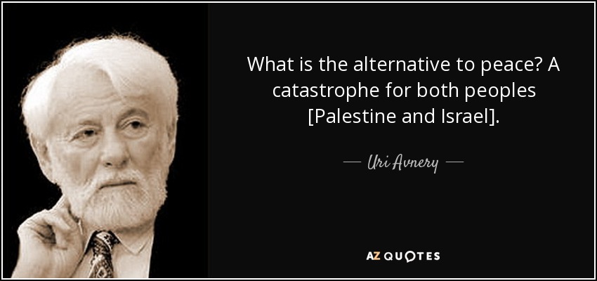 What is the alternative to peace? A catastrophe for both peoples [Palestine and Israel]. - Uri Avnery