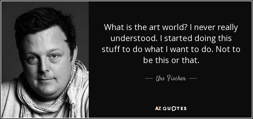 What is the art world? I never really understood. I started doing this stuff to do what I want to do. Not to be this or that. - Urs Fischer