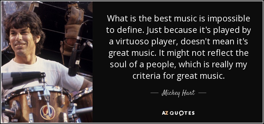 What is the best music is impossible to define. Just because it's played by a virtuoso player, doesn't mean it's great music. It might not reflect the soul of a people, which is really my criteria for great music. - Mickey Hart