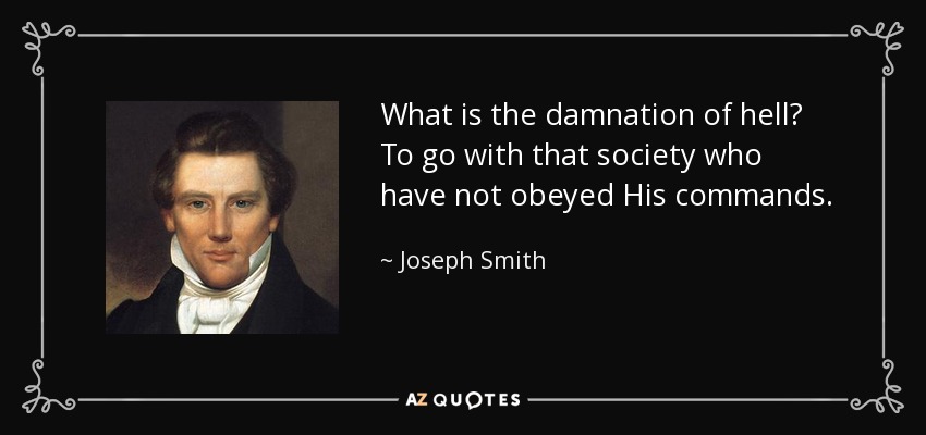 What is the damnation of hell? To go with that society who have not obeyed His commands. - Joseph Smith, Jr.