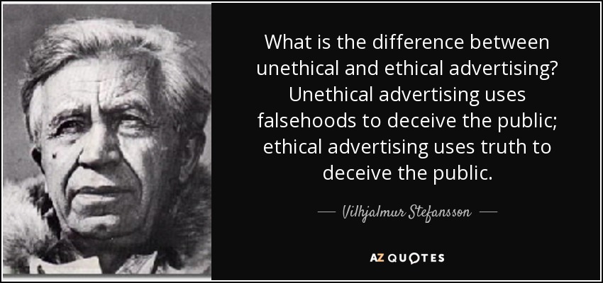 What is the difference between unethical and ethical advertising? Unethical advertising uses falsehoods to deceive the public; ethical advertising uses truth to deceive the public. - Vilhjalmur Stefansson
