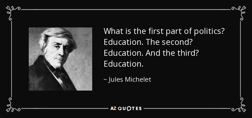 What is the first part of politics? Education. The second? Education. And the third? Education. - Jules Michelet