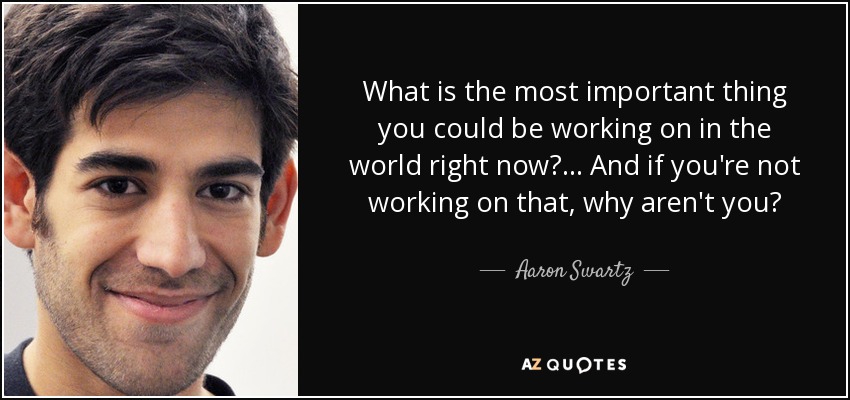 What is the most important thing you could be working on in the world right now? ... And if you're not working on that, why aren't you? - Aaron Swartz