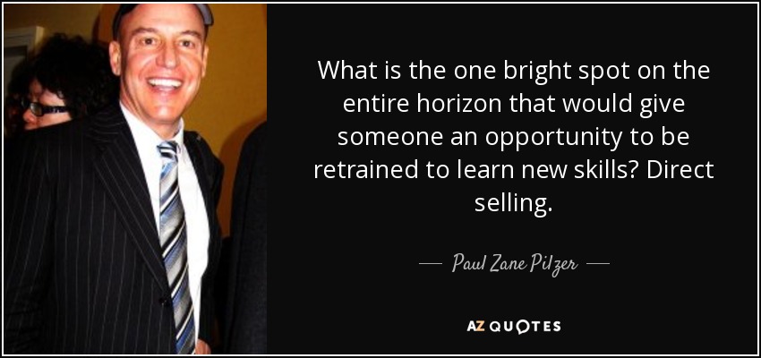 What is the one bright spot on the entire horizon that would give someone an opportunity to be retrained to learn new skills? Direct selling. - Paul Zane Pilzer
