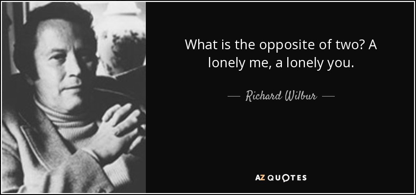 What is the opposite of two? A lonely me, a lonely you. - Richard Wilbur