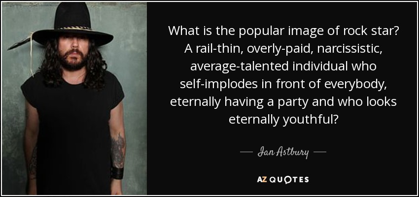 What is the popular image of rock star? A rail-thin, overly-paid, narcissistic, average-talented individual who self-implodes in front of everybody, eternally having a party and who looks eternally youthful? - Ian Astbury