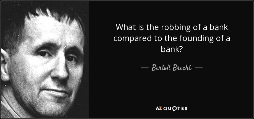 What is the robbing of a bank compared to the founding of a bank? - Bertolt Brecht