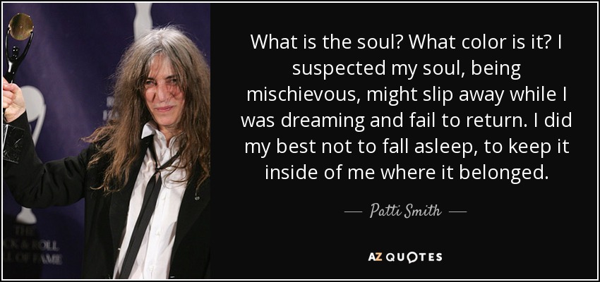 What is the soul? What color is it? I suspected my soul, being mischievous, might slip away while I was dreaming and fail to return. I did my best not to fall asleep, to keep it inside of me where it belonged. - Patti Smith