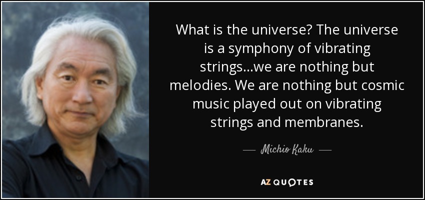 What is the universe? The universe is a symphony of vibrating strings...we are nothing but melodies. We are nothing but cosmic music played out on vibrating strings and membranes. - Michio Kaku