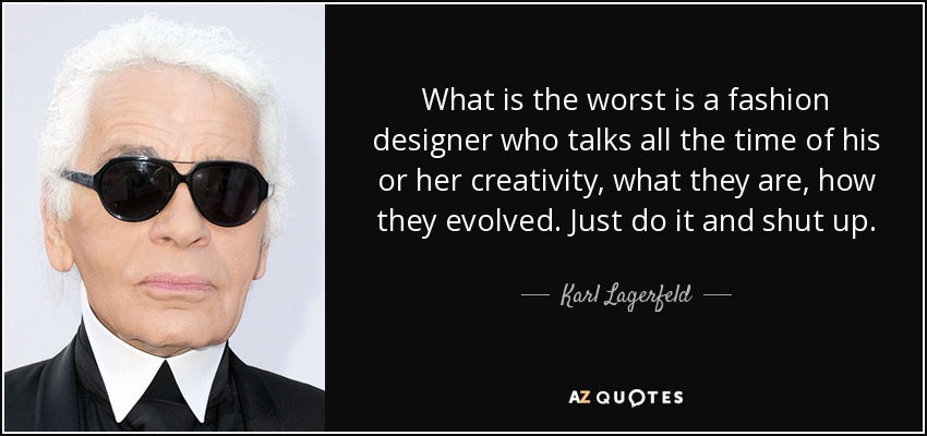 What is the worst is a fashion designer who talks all the time of his or her creativity, what they are, how they evolved. Just do it and shut up. - Karl Lagerfeld