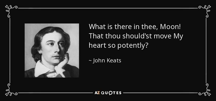 What is there in thee, Moon! That thou should'st move My heart so potently? - John Keats