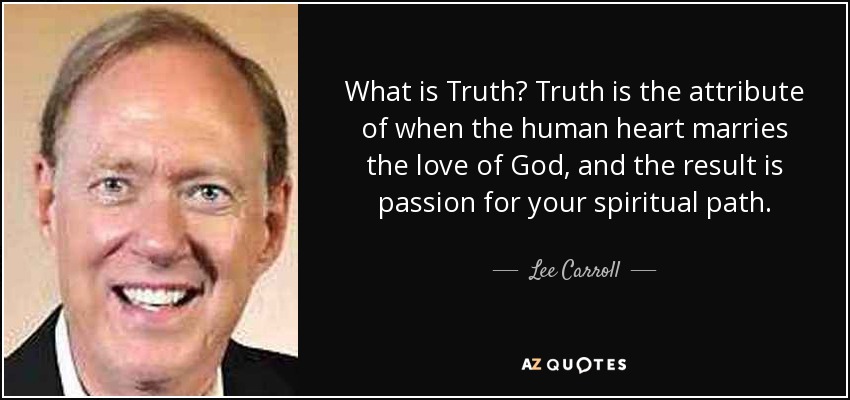 What is Truth? Truth is the attribute of when the human heart marries the love of God, and the result is passion for your spiritual path. - Lee Carroll