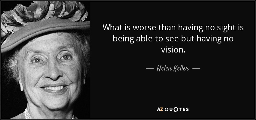 What is worse than having no sight is being able to see but having no vision. - Helen Keller