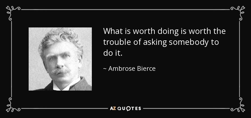 What is worth doing is worth the trouble of asking somebody to do it. - Ambrose Bierce