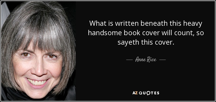 What is written beneath this heavy handsome book cover will count, so sayeth this cover. - Anne Rice