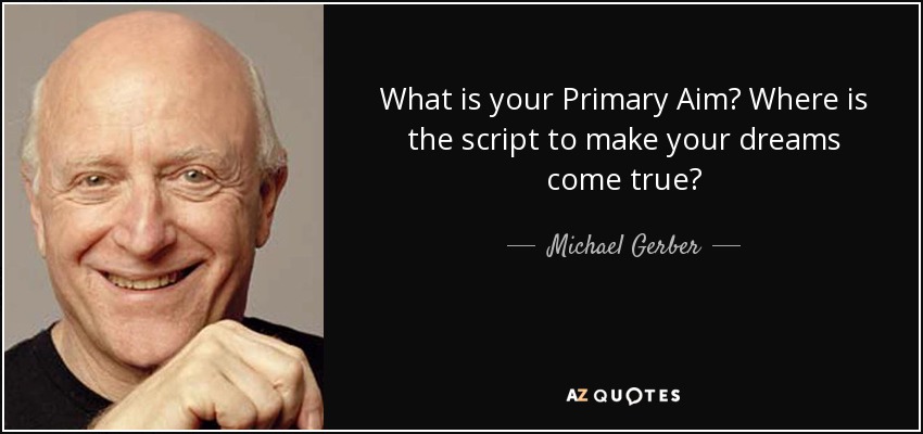 What is your Primary Aim? Where is the script to make your dreams come true? - Michael Gerber