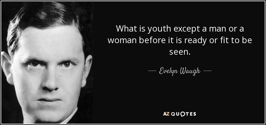 What is youth except a man or a woman before it is ready or fit to be seen. - Evelyn Waugh