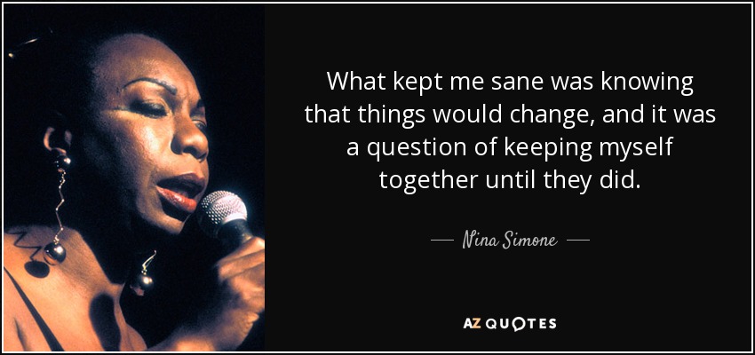 What kept me sane was knowing that things would change, and it was a question of keeping myself together until they did. - Nina Simone