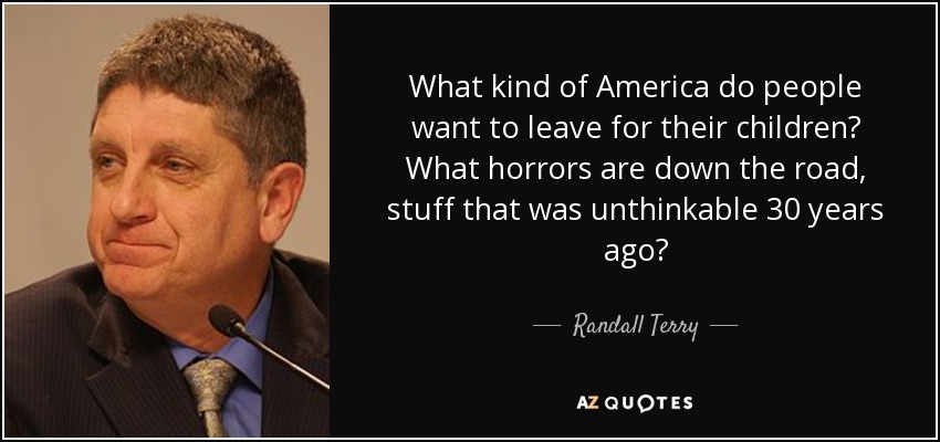 What kind of America do people want to leave for their children? What horrors are down the road, stuff that was unthinkable 30 years ago? - Randall Terry