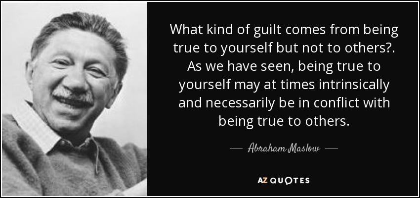 What kind of guilt comes from being true to yourself but not to others?. As we have seen, being true to yourself may at times intrinsically and necessarily be in conflict with being true to others. - Abraham Maslow