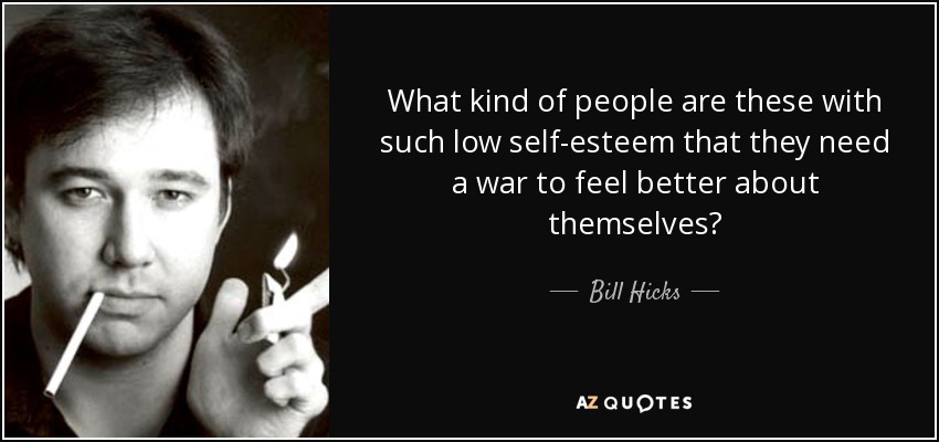 What kind of people are these with such low self-esteem that they need a war to feel better about themselves? - Bill Hicks
