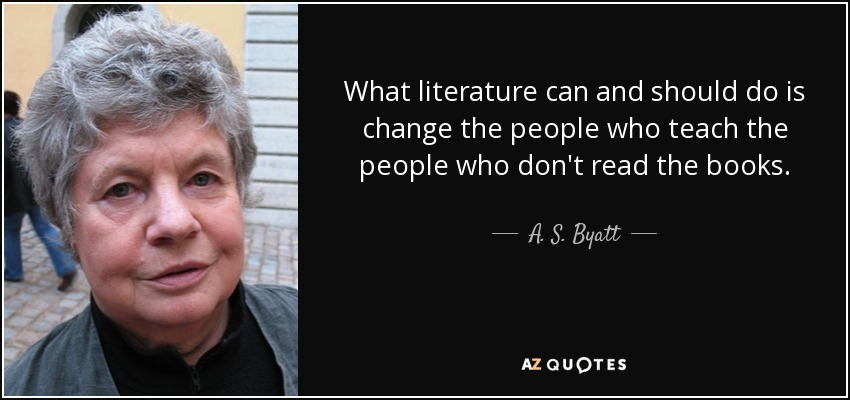 What literature can and should do is change the people who teach the people who don't read the books. - A. S. Byatt