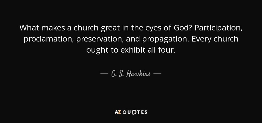 What makes a church great in the eyes of God? Participation, proclamation, preservation, and propagation. Every church ought to exhibit all four. - O. S. Hawkins