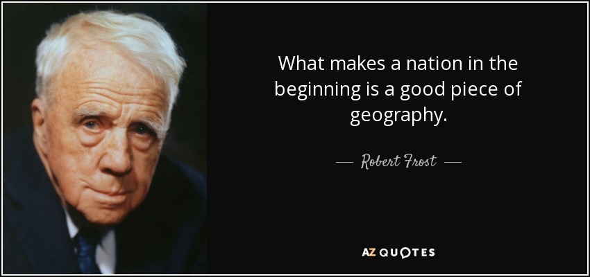 What makes a nation in the beginning is a good piece of geography. - Robert Frost