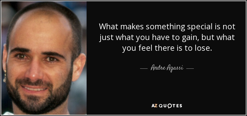 What makes something special is not just what you have to gain, but what you feel there is to lose. - Andre Agassi