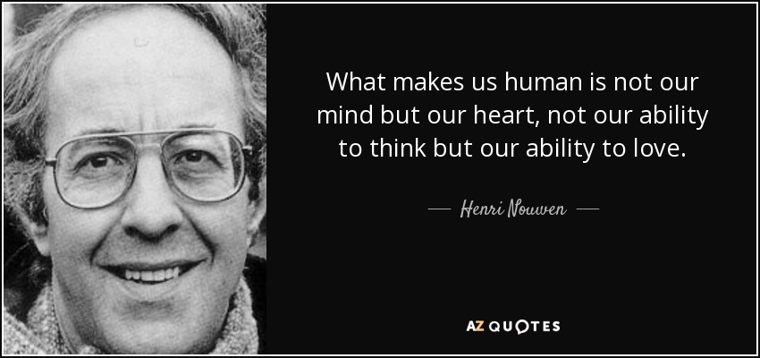 What makes us human is not our mind but our heart, not our ability to think but our ability to love. - Henri Nouwen