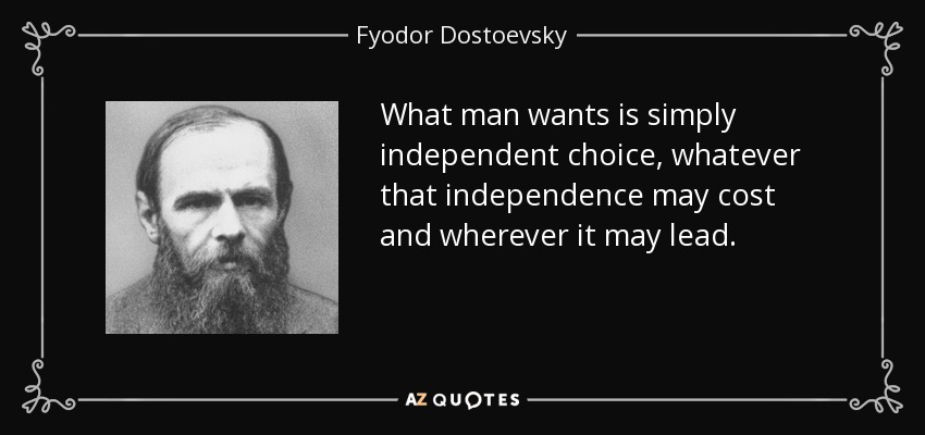 What man wants is simply independent choice, whatever that independence may cost and wherever it may lead. - Fyodor Dostoevsky