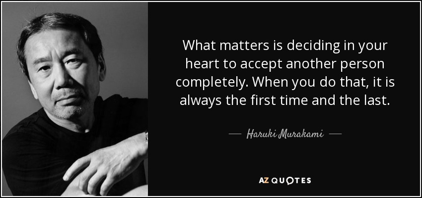 What matters is deciding in your heart to accept another person completely. When you do that, it is always the first time and the last. - Haruki Murakami