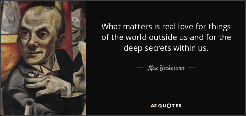 What matters is real love for things of the world outside us and for the deep secrets within us. - Max Beckmann