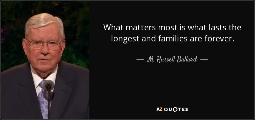What matters most is what lasts the longest and families are forever. - M. Russell Ballard