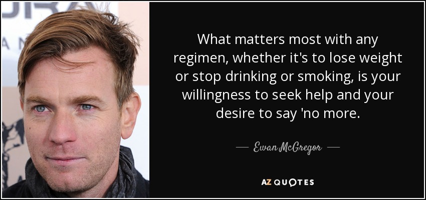 What matters most with any regimen, whether it's to lose weight or stop drinking or smoking, is your willingness to seek help and your desire to say 'no more. - Ewan McGregor