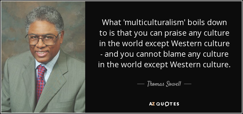 What 'multiculturalism' boils down to is that you can praise any culture in the world except Western culture - and you cannot blame any culture in the world except Western culture. - Thomas Sowell