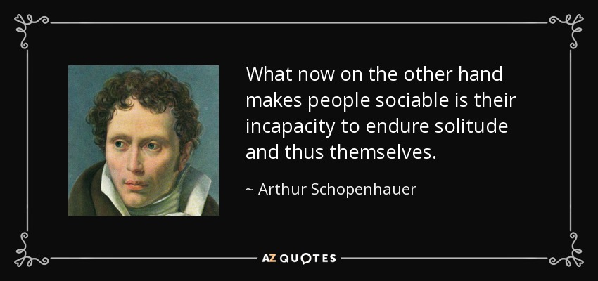 What now on the other hand makes people sociable is their incapacity to endure solitude and thus themselves. - Arthur Schopenhauer
