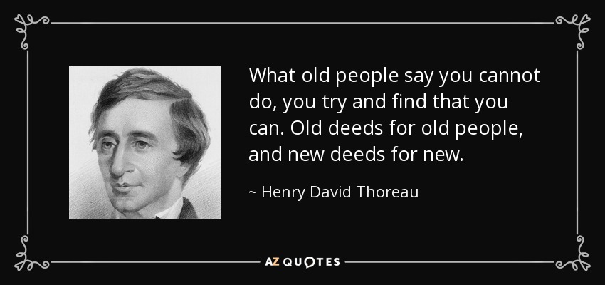 What old people say you cannot do, you try and find that you can. Old deeds for old people, and new deeds for new. - Henry David Thoreau