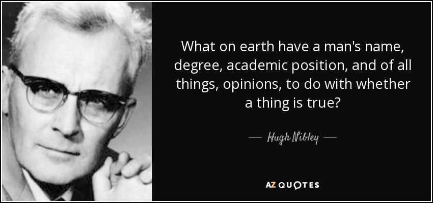 What on earth have a man's name, degree, academic position, and of all things, opinions, to do with whether a thing is true? - Hugh Nibley