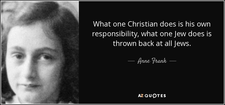 What one Christian does is his own responsibility, what one Jew does is thrown back at all Jews. - Anne Frank