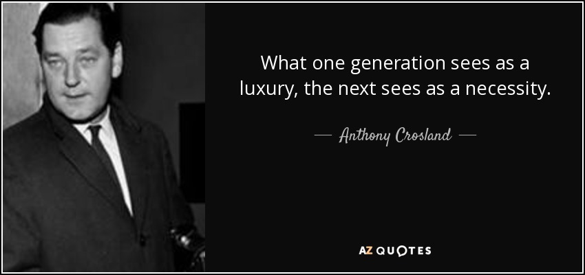 What one generation sees as a luxury, the next sees as a necessity. - Anthony Crosland