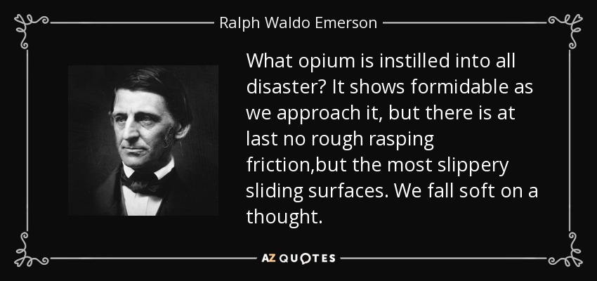 What opium is instilled into all disaster? It shows formidable as we approach it, but there is at last no rough rasping friction,but the most slippery sliding surfaces. We fall soft on a thought. - Ralph Waldo Emerson