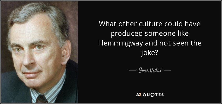 What other culture could have produced someone like Hemmingway and not seen the joke? - Gore Vidal