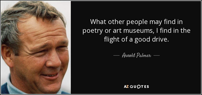 What other people may find in poetry or art museums, I find in the flight of a good drive. - Arnold Palmer