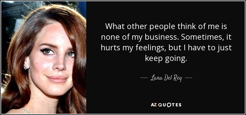 What other people think of me is none of my business. Sometimes, it hurts my feelings, but I have to just keep going. - Lana Del Rey
