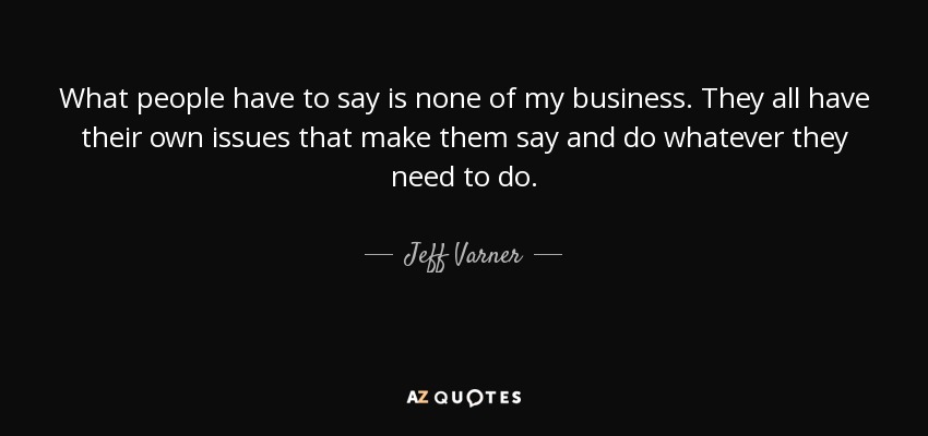 What people have to say is none of my business. They all have their own issues that make them say and do whatever they need to do. - Jeff Varner