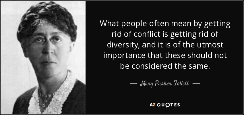 What people often mean by getting rid of conflict is getting rid of diversity, and it is of the utmost importance that these should not be considered the same. - Mary Parker Follett