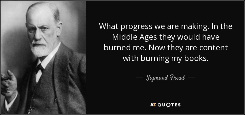 What progress we are making. In the Middle Ages they would have burned me. Now they are content with burning my books. - Sigmund Freud
