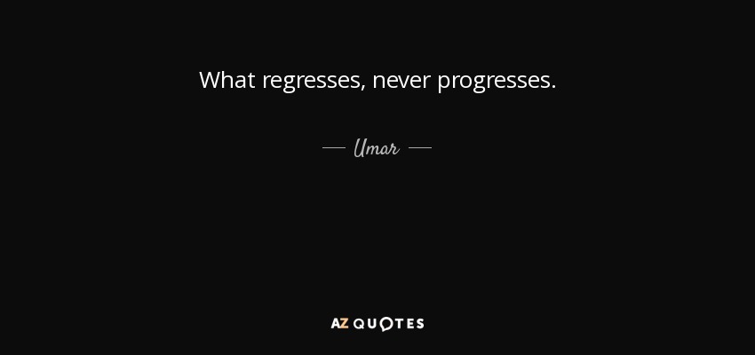 What regresses, never progresses. - Umar